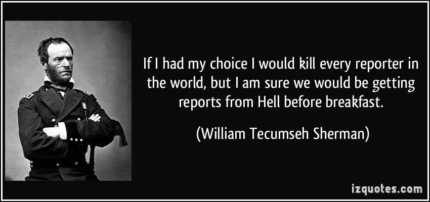 quote-if-i-had-my-choice-i-would-kill-every-reporter-in-the-world-but-i-am-sure-we-would-be-getting-william-tecumseh-sherman-170011.jpg