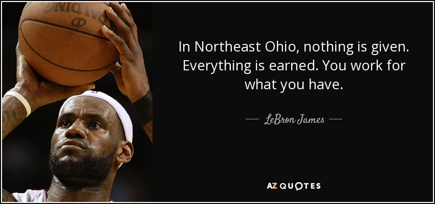 quote-in-northeast-ohio-nothing-is-given-everything-is-earned-you-work-for-what-you-have-lebron-james-65-92-74.jpg