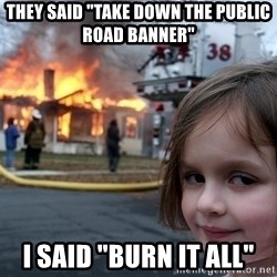 they-said-take-down-the-public-road-banner-i-said-burn-it-all.jpg